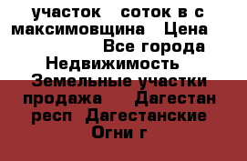 участок 12соток в с.максимовщина › Цена ­ 1 000 000 - Все города Недвижимость » Земельные участки продажа   . Дагестан респ.,Дагестанские Огни г.